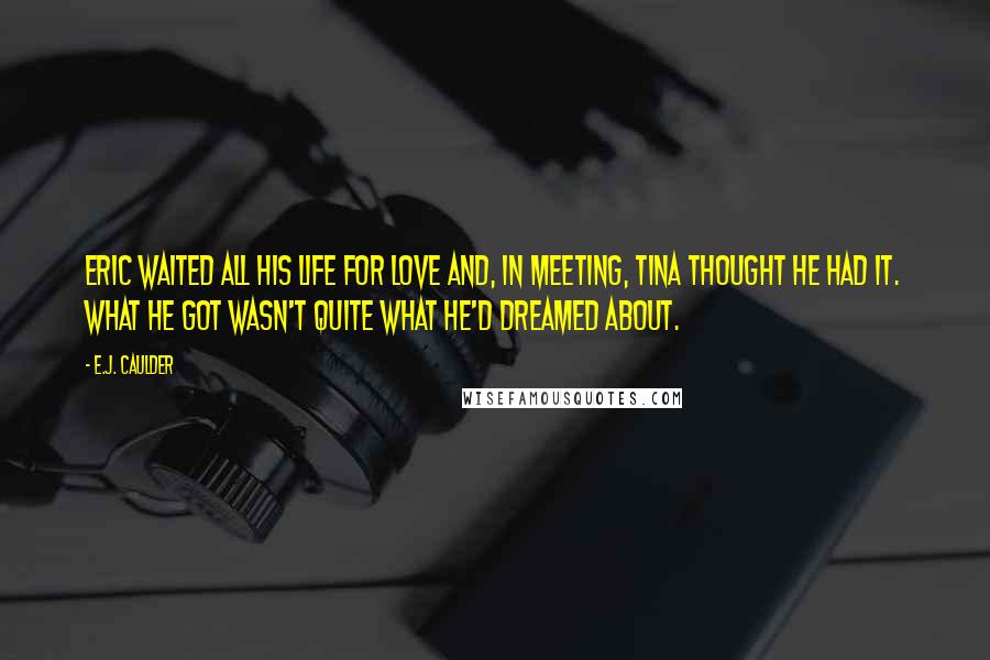 E.J. Caulder Quotes: Eric waited all his life for love and, in meeting, Tina thought he had it. What he got wasn't quite what he'd dreamed about.