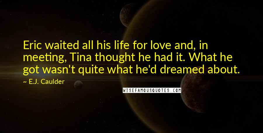 E.J. Caulder Quotes: Eric waited all his life for love and, in meeting, Tina thought he had it. What he got wasn't quite what he'd dreamed about.