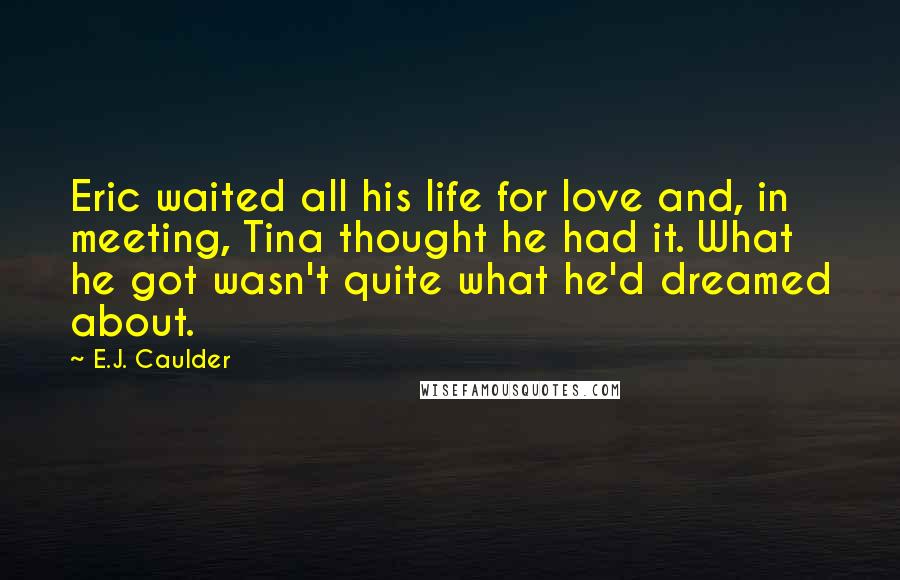 E.J. Caulder Quotes: Eric waited all his life for love and, in meeting, Tina thought he had it. What he got wasn't quite what he'd dreamed about.