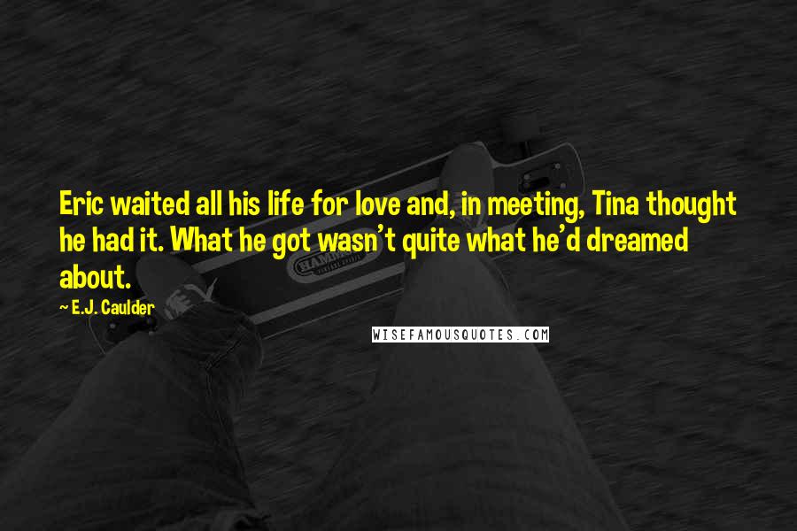E.J. Caulder Quotes: Eric waited all his life for love and, in meeting, Tina thought he had it. What he got wasn't quite what he'd dreamed about.