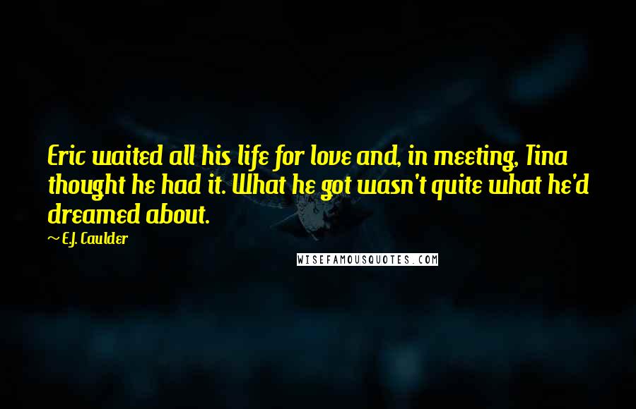 E.J. Caulder Quotes: Eric waited all his life for love and, in meeting, Tina thought he had it. What he got wasn't quite what he'd dreamed about.