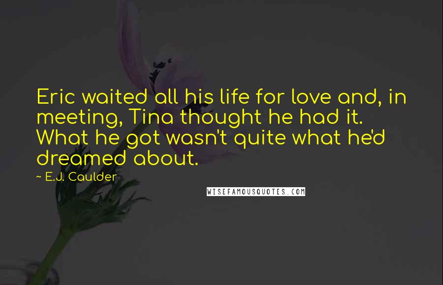 E.J. Caulder Quotes: Eric waited all his life for love and, in meeting, Tina thought he had it. What he got wasn't quite what he'd dreamed about.