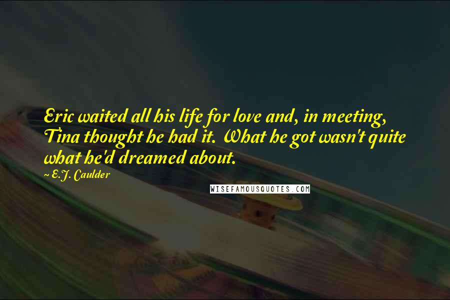 E.J. Caulder Quotes: Eric waited all his life for love and, in meeting, Tina thought he had it. What he got wasn't quite what he'd dreamed about.