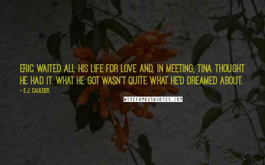 E.J. Caulder Quotes: Eric waited all his life for love and, in meeting, Tina thought he had it. What he got wasn't quite what he'd dreamed about.