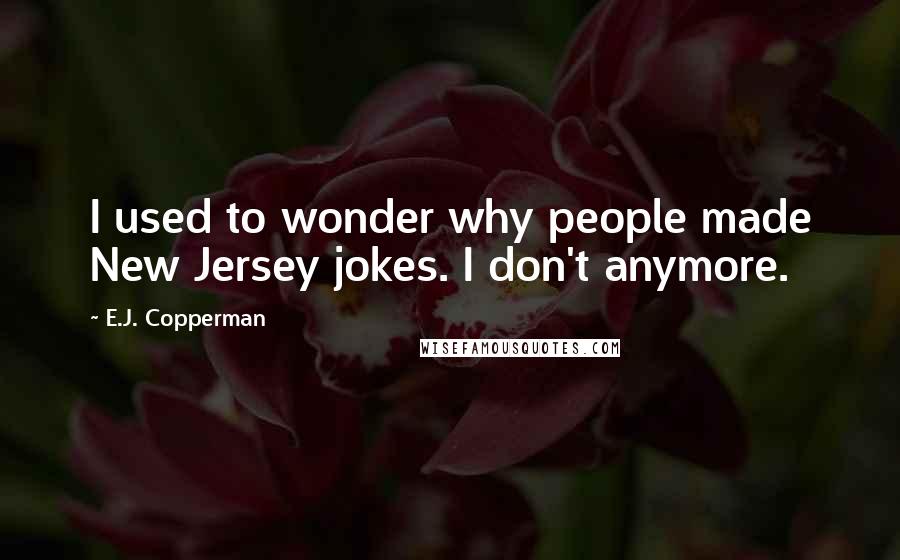 E.J. Copperman Quotes: I used to wonder why people made New Jersey jokes. I don't anymore.