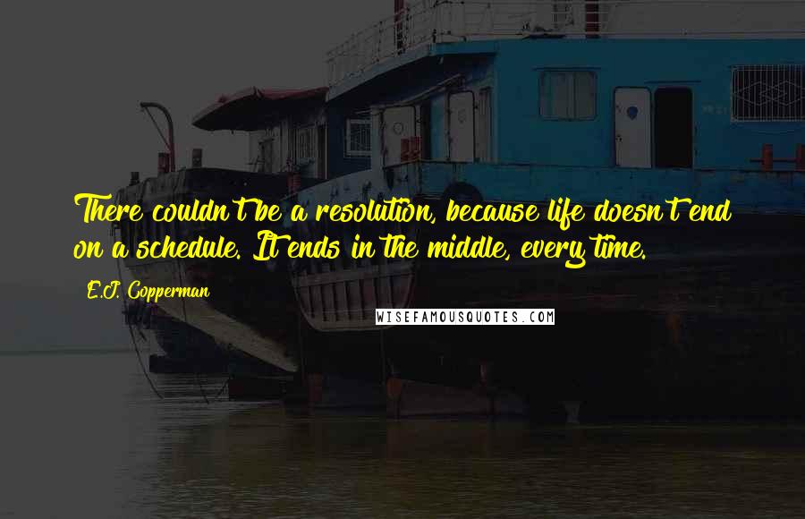 E.J. Copperman Quotes: There couldn't be a resolution, because life doesn't end on a schedule. It ends in the middle, every time.