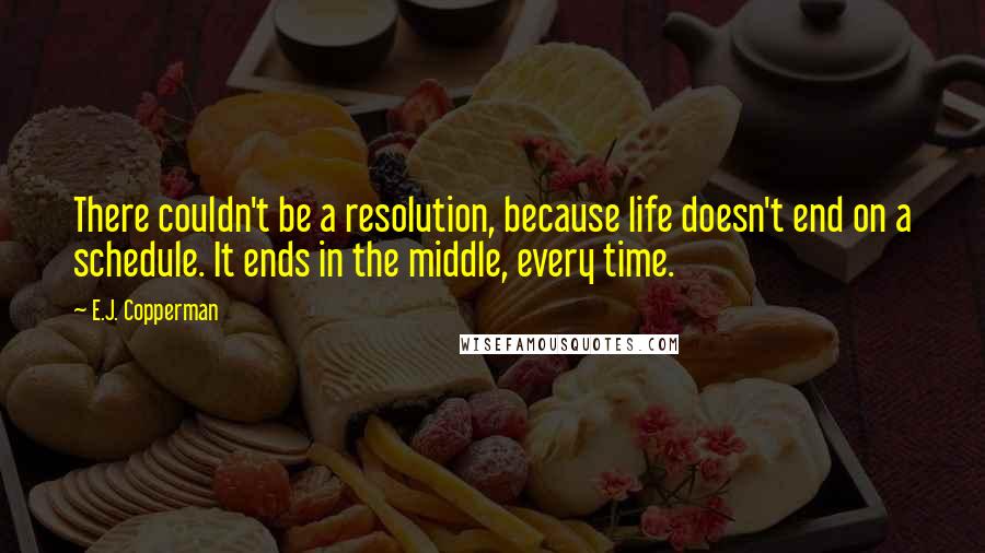 E.J. Copperman Quotes: There couldn't be a resolution, because life doesn't end on a schedule. It ends in the middle, every time.