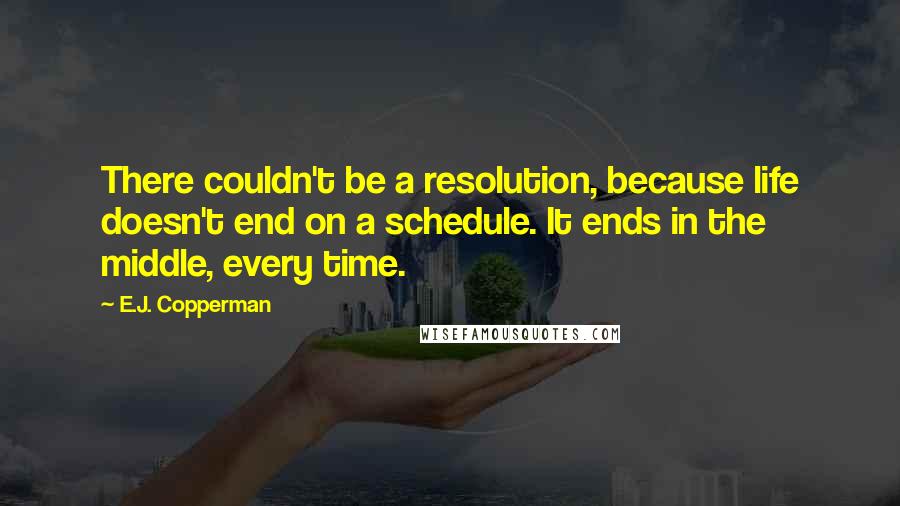 E.J. Copperman Quotes: There couldn't be a resolution, because life doesn't end on a schedule. It ends in the middle, every time.