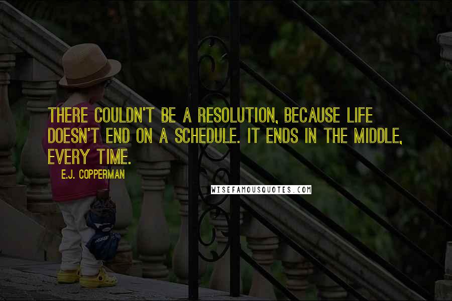 E.J. Copperman Quotes: There couldn't be a resolution, because life doesn't end on a schedule. It ends in the middle, every time.