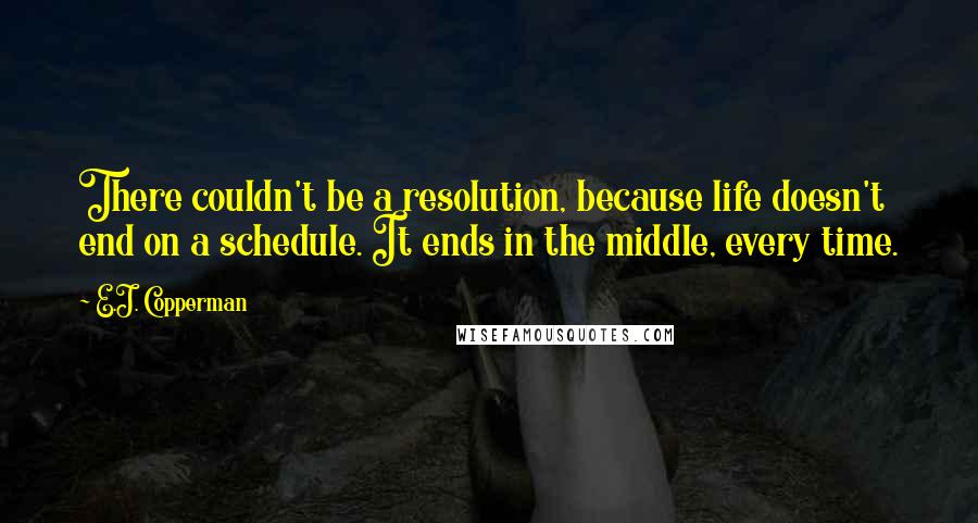 E.J. Copperman Quotes: There couldn't be a resolution, because life doesn't end on a schedule. It ends in the middle, every time.