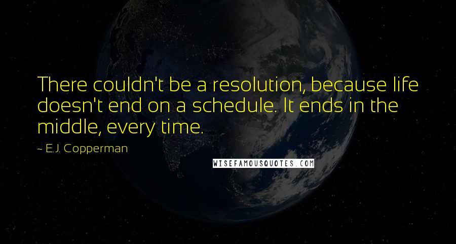 E.J. Copperman Quotes: There couldn't be a resolution, because life doesn't end on a schedule. It ends in the middle, every time.