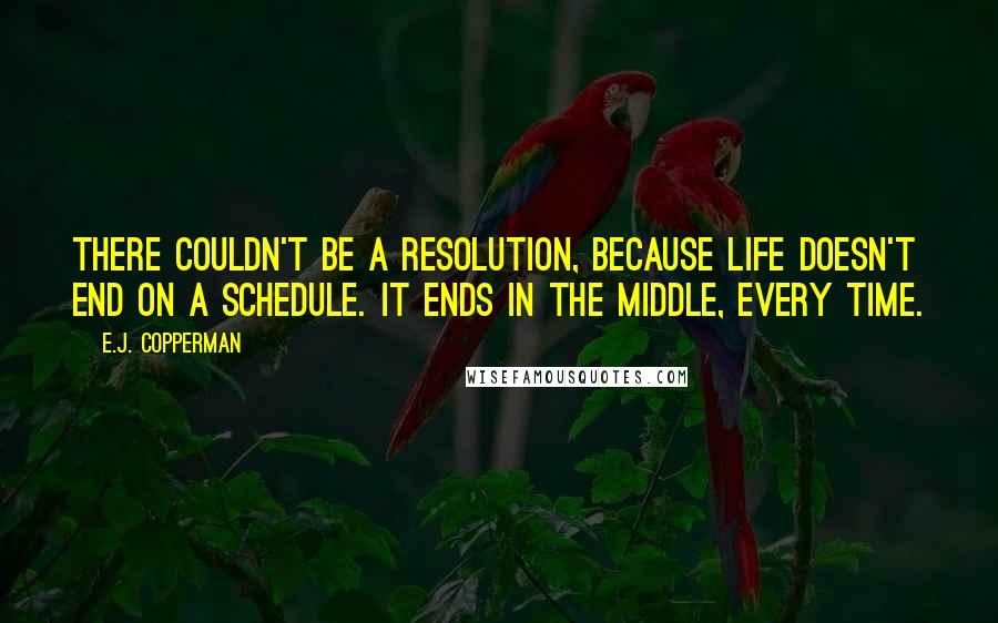 E.J. Copperman Quotes: There couldn't be a resolution, because life doesn't end on a schedule. It ends in the middle, every time.