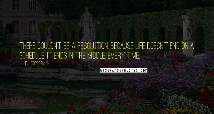 E.J. Copperman Quotes: There couldn't be a resolution, because life doesn't end on a schedule. It ends in the middle, every time.