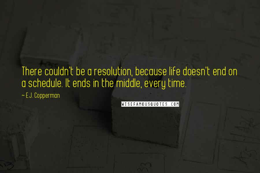 E.J. Copperman Quotes: There couldn't be a resolution, because life doesn't end on a schedule. It ends in the middle, every time.