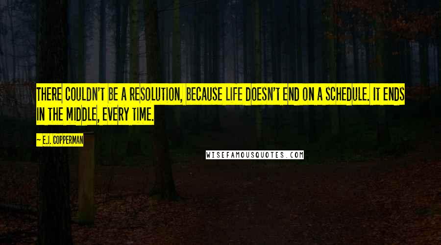 E.J. Copperman Quotes: There couldn't be a resolution, because life doesn't end on a schedule. It ends in the middle, every time.