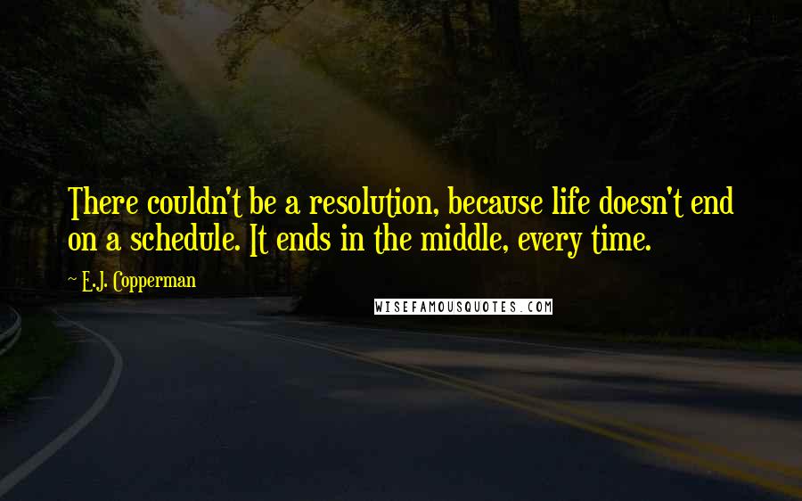 E.J. Copperman Quotes: There couldn't be a resolution, because life doesn't end on a schedule. It ends in the middle, every time.