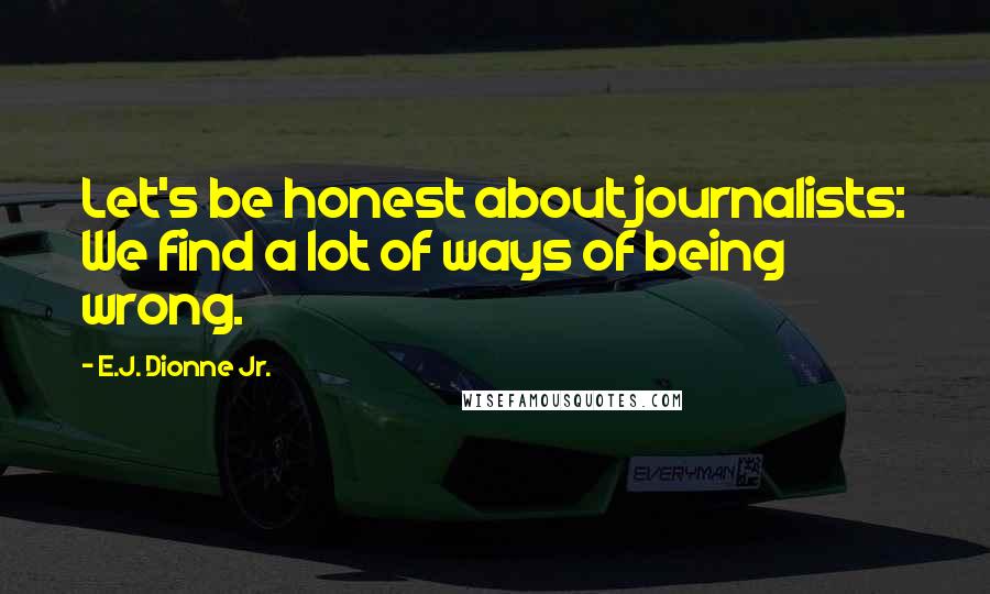 E.J. Dionne Jr. Quotes: Let's be honest about journalists: We find a lot of ways of being wrong.