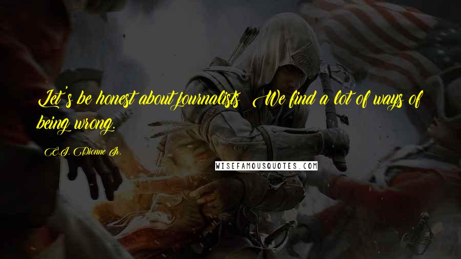 E.J. Dionne Jr. Quotes: Let's be honest about journalists: We find a lot of ways of being wrong.