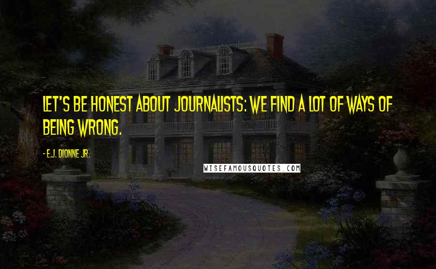 E.J. Dionne Jr. Quotes: Let's be honest about journalists: We find a lot of ways of being wrong.