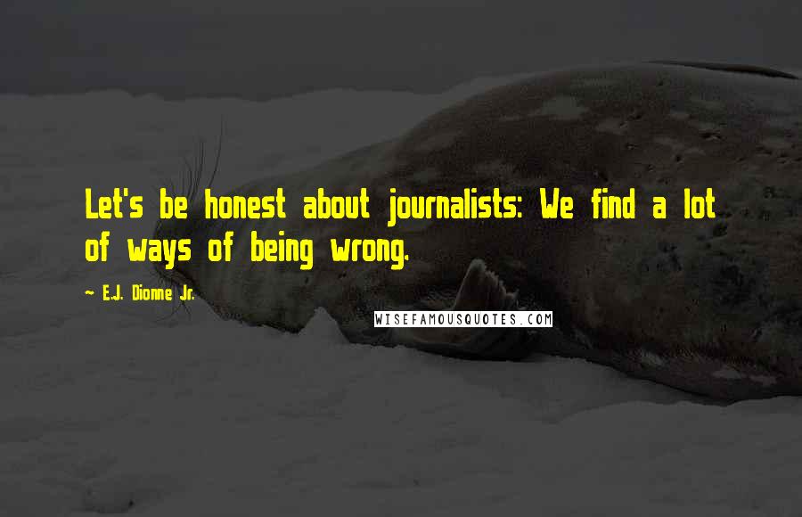 E.J. Dionne Jr. Quotes: Let's be honest about journalists: We find a lot of ways of being wrong.