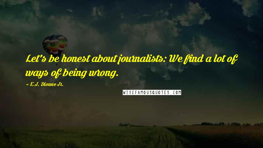 E.J. Dionne Jr. Quotes: Let's be honest about journalists: We find a lot of ways of being wrong.