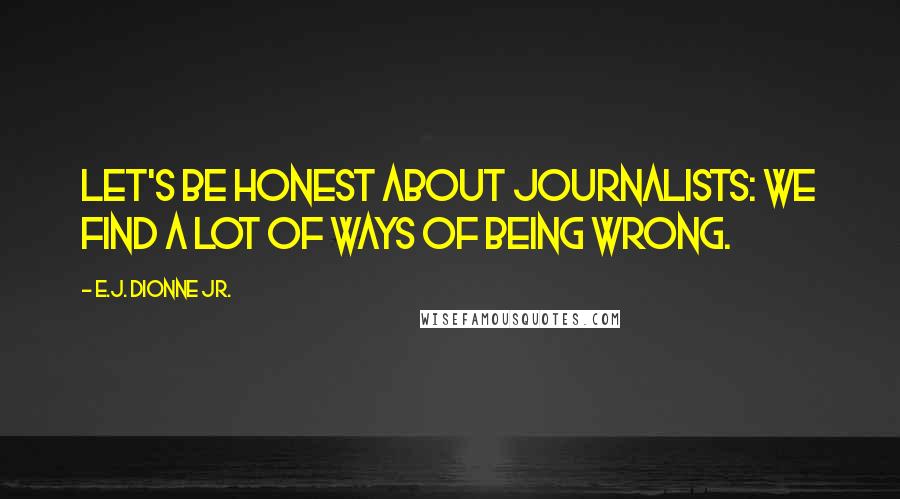 E.J. Dionne Jr. Quotes: Let's be honest about journalists: We find a lot of ways of being wrong.