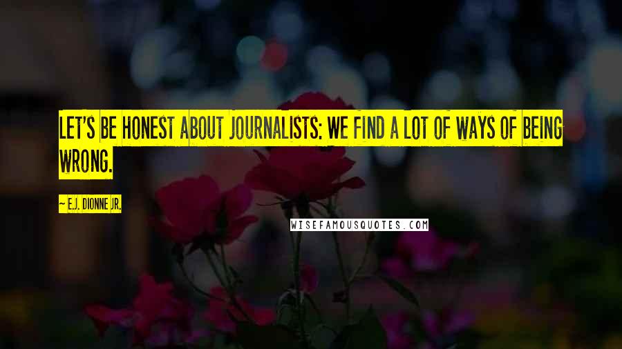 E.J. Dionne Jr. Quotes: Let's be honest about journalists: We find a lot of ways of being wrong.