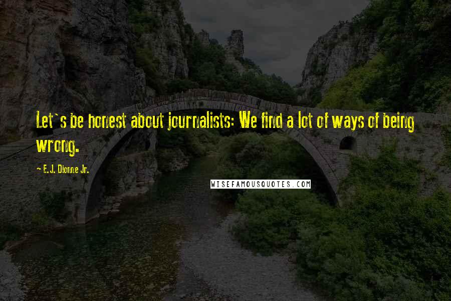 E.J. Dionne Jr. Quotes: Let's be honest about journalists: We find a lot of ways of being wrong.