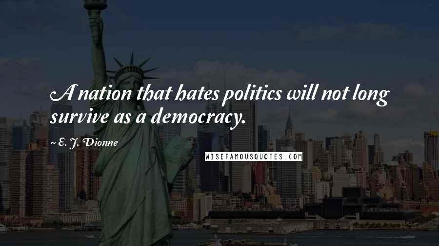 E. J. Dionne Quotes: A nation that hates politics will not long survive as a democracy.