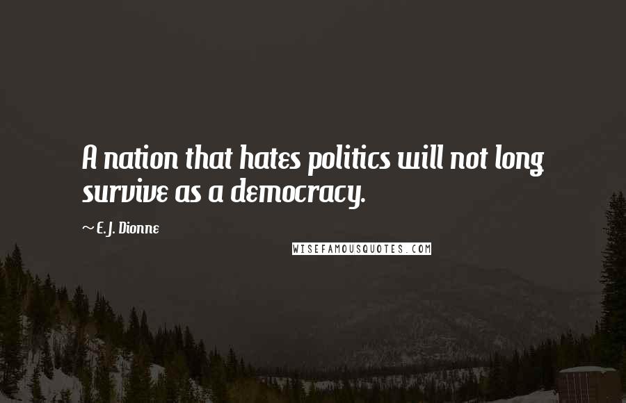 E. J. Dionne Quotes: A nation that hates politics will not long survive as a democracy.