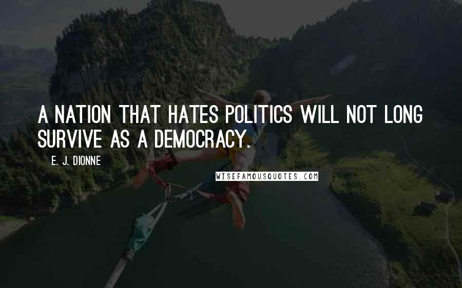 E. J. Dionne Quotes: A nation that hates politics will not long survive as a democracy.