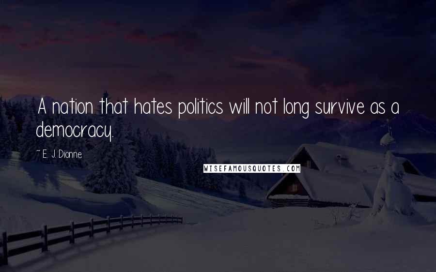 E. J. Dionne Quotes: A nation that hates politics will not long survive as a democracy.