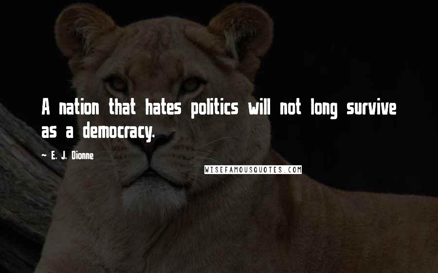 E. J. Dionne Quotes: A nation that hates politics will not long survive as a democracy.