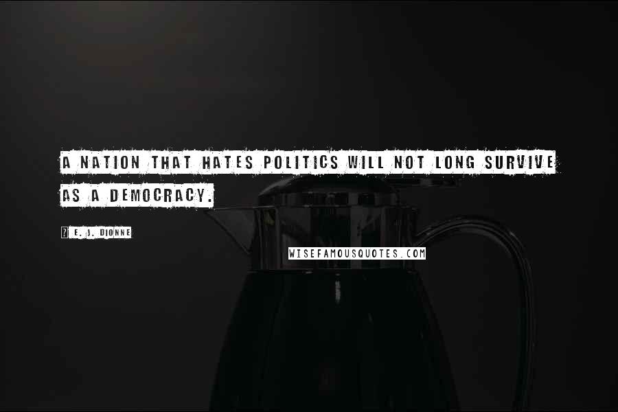 E. J. Dionne Quotes: A nation that hates politics will not long survive as a democracy.