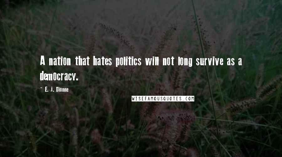 E. J. Dionne Quotes: A nation that hates politics will not long survive as a democracy.