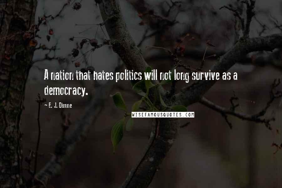E. J. Dionne Quotes: A nation that hates politics will not long survive as a democracy.