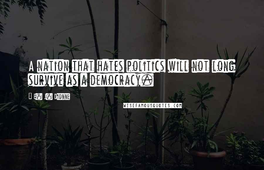 E. J. Dionne Quotes: A nation that hates politics will not long survive as a democracy.