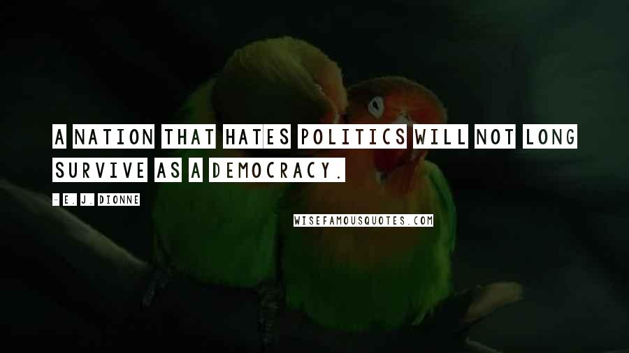 E. J. Dionne Quotes: A nation that hates politics will not long survive as a democracy.