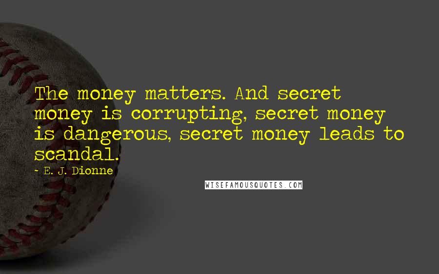 E. J. Dionne Quotes: The money matters. And secret money is corrupting, secret money is dangerous, secret money leads to scandal.