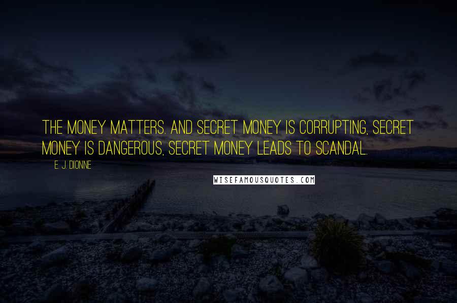 E. J. Dionne Quotes: The money matters. And secret money is corrupting, secret money is dangerous, secret money leads to scandal.