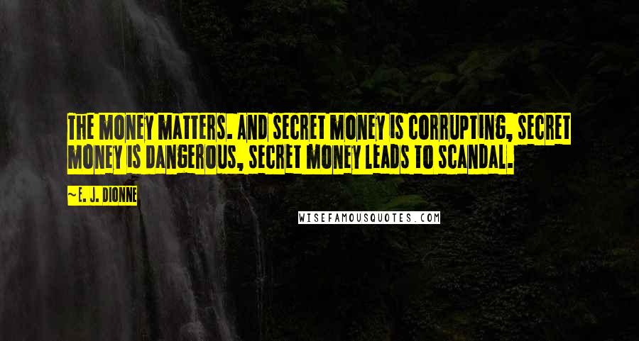 E. J. Dionne Quotes: The money matters. And secret money is corrupting, secret money is dangerous, secret money leads to scandal.