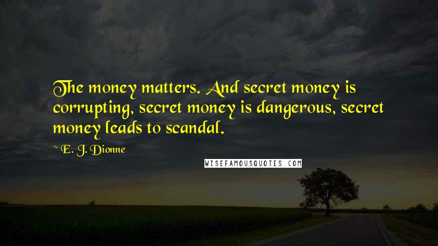 E. J. Dionne Quotes: The money matters. And secret money is corrupting, secret money is dangerous, secret money leads to scandal.