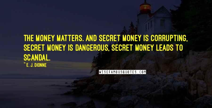 E. J. Dionne Quotes: The money matters. And secret money is corrupting, secret money is dangerous, secret money leads to scandal.