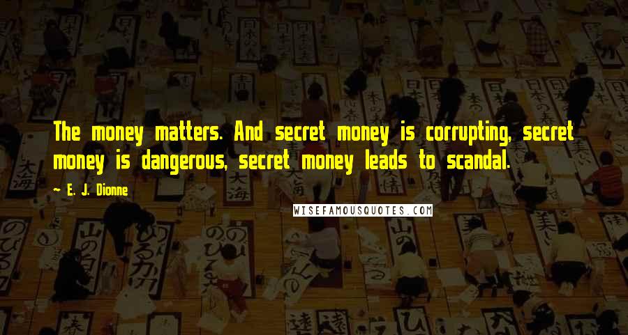 E. J. Dionne Quotes: The money matters. And secret money is corrupting, secret money is dangerous, secret money leads to scandal.