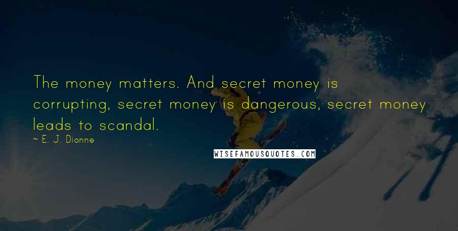 E. J. Dionne Quotes: The money matters. And secret money is corrupting, secret money is dangerous, secret money leads to scandal.