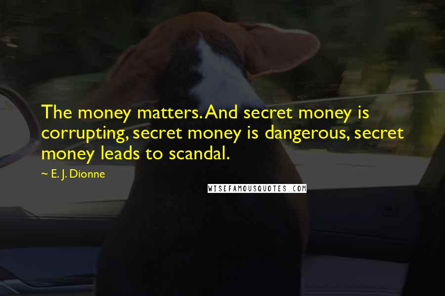 E. J. Dionne Quotes: The money matters. And secret money is corrupting, secret money is dangerous, secret money leads to scandal.