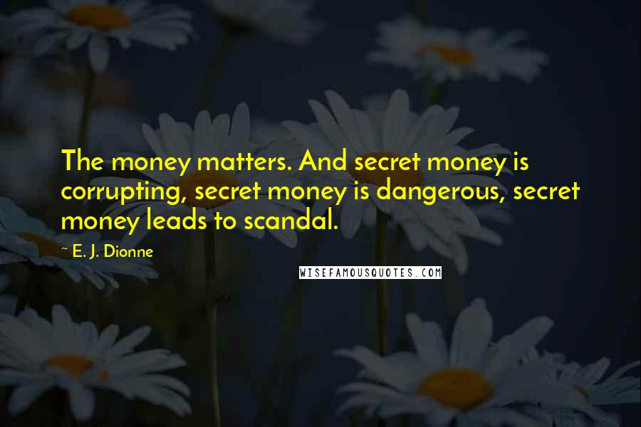 E. J. Dionne Quotes: The money matters. And secret money is corrupting, secret money is dangerous, secret money leads to scandal.