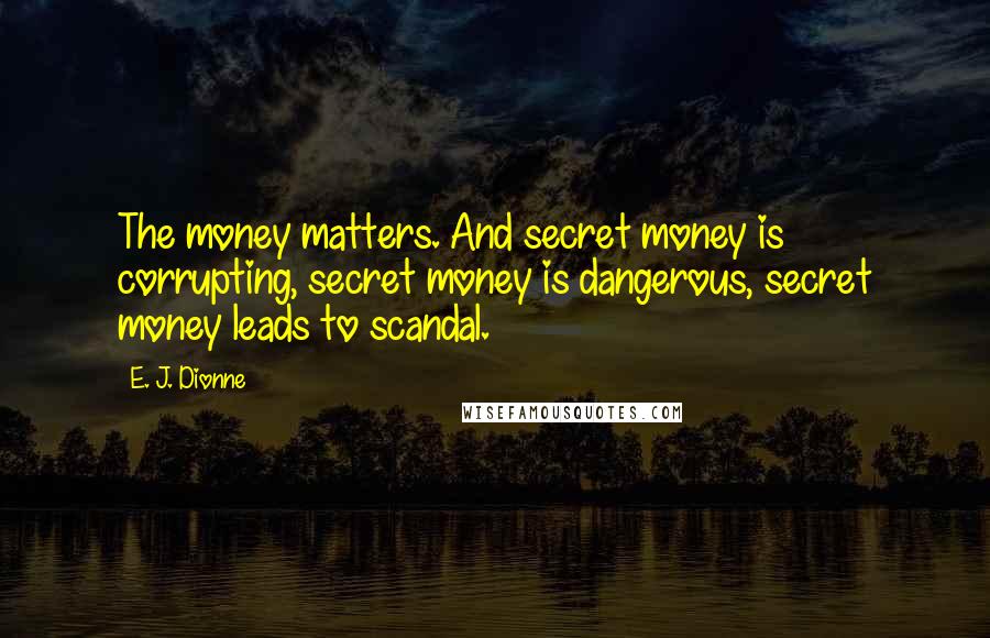 E. J. Dionne Quotes: The money matters. And secret money is corrupting, secret money is dangerous, secret money leads to scandal.