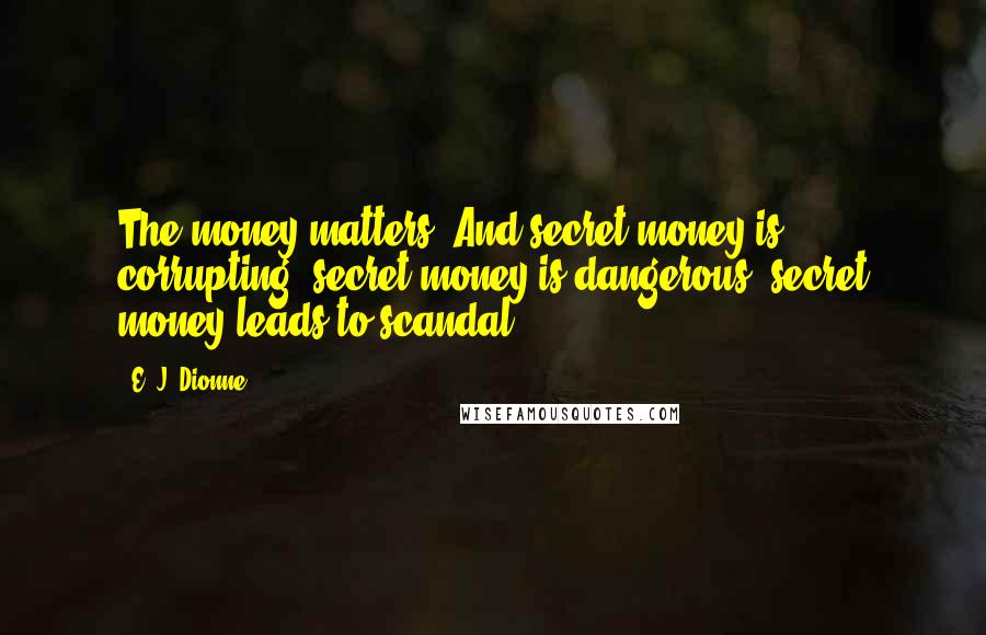 E. J. Dionne Quotes: The money matters. And secret money is corrupting, secret money is dangerous, secret money leads to scandal.