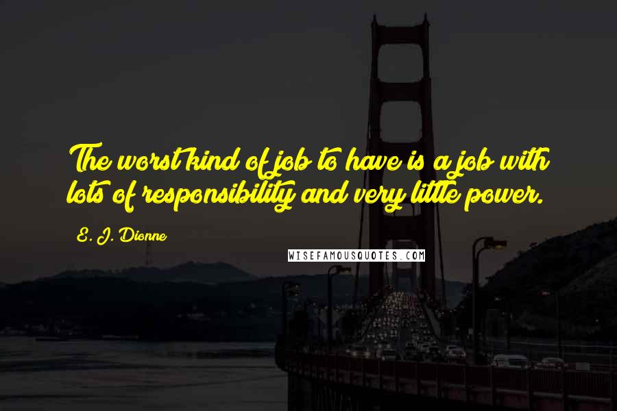 E. J. Dionne Quotes: The worst kind of job to have is a job with lots of responsibility and very little power.